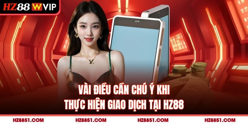 Vài điều cần chú ý khi thực hiện giao dịch tại HZ88