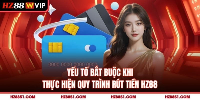 Yếu tố bắt buộc khi thực hiện quy trình rút tiền HZ88
